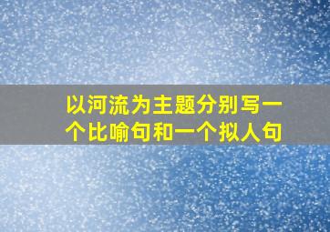 以河流为主题分别写一个比喻句和一个拟人句