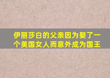 伊丽莎白的父亲因为娶了一个美国女人而意外成为国王