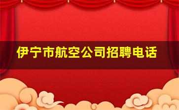 伊宁市航空公司招聘电话