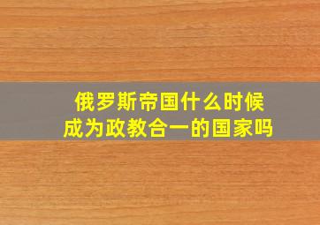 俄罗斯帝国什么时候成为政教合一的国家吗