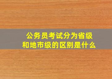 公务员考试分为省级和地市级的区别是什么