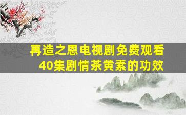 再造之恩电视剧免费观看40集剧情茶黄素的功效