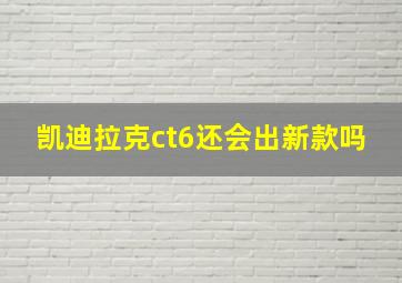 凯迪拉克ct6还会出新款吗