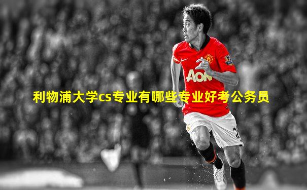 利物浦大学cs专业有哪些专业好考公务员