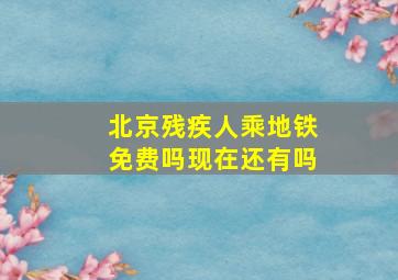 北京残疾人乘地铁免费吗现在还有吗