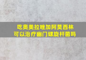 吃奥美拉唑加阿莫西林可以治疗幽门螺旋杆菌吗