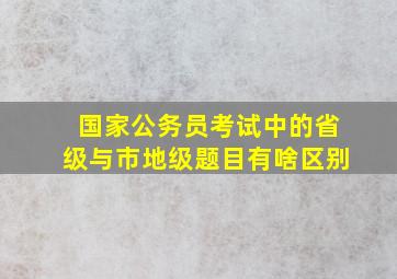 国家公务员考试中的省级与市地级题目有啥区别