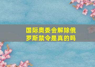 国际奥委会解除俄罗斯禁令是真的吗