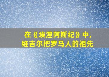 在《埃涅阿斯纪》中,维吉尔把罗马人的祖先