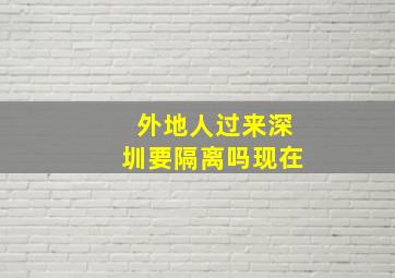 外地人过来深圳要隔离吗现在