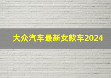 大众汽车最新女款车2024