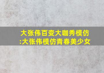 大张伟百变大咖秀模仿:大张伟模仿青春美少女