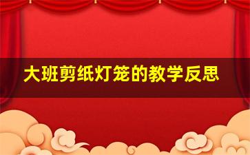 大班剪纸灯笼的教学反思