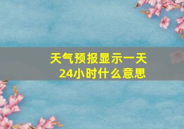 天气预报显示一天24小时什么意思