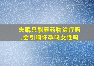 失眠只能靠药物治疗吗,会引响怀孕吗女性吗