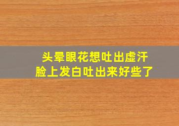 头晕眼花想吐出虚汗脸上发白吐出来好些了