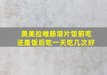 奥美拉唑肠溶片饭前吃还是饭后吃一天吃几次好