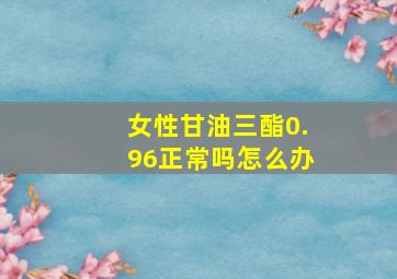 女性甘油三酯0.96正常吗怎么办