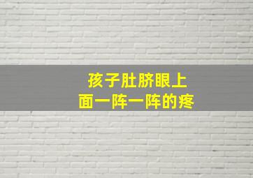 孩子肚脐眼上面一阵一阵的疼