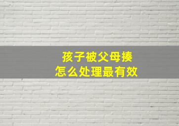 孩子被父母揍怎么处理最有效