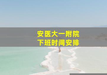 安医大一附院下班时间安排