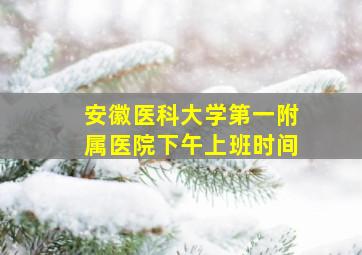 安徽医科大学第一附属医院下午上班时间