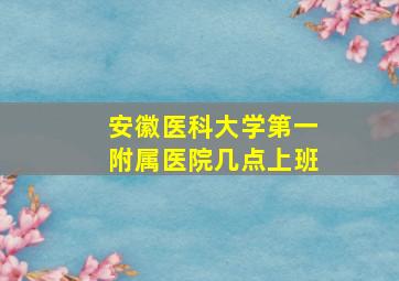 安徽医科大学第一附属医院几点上班