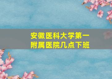 安徽医科大学第一附属医院几点下班