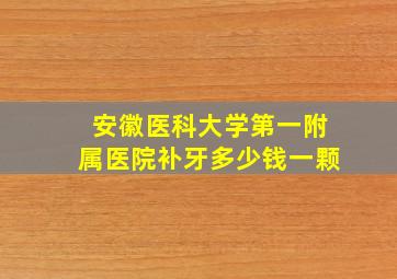 安徽医科大学第一附属医院补牙多少钱一颗