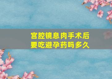 宫腔镜息肉手术后要吃避孕药吗多久