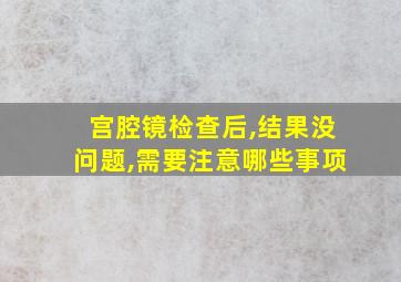 宫腔镜检查后,结果没问题,需要注意哪些事项