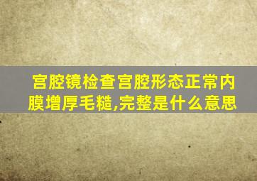 宫腔镜检查宫腔形态正常内膜增厚毛糙,完整是什么意思