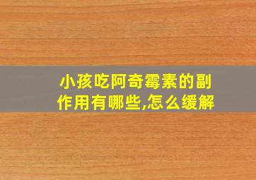 小孩吃阿奇霉素的副作用有哪些,怎么缓解