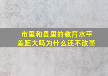 市里和县里的教育水平差距大吗为什么还不改革