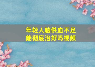 年轻人脑供血不足能彻底治好吗视频