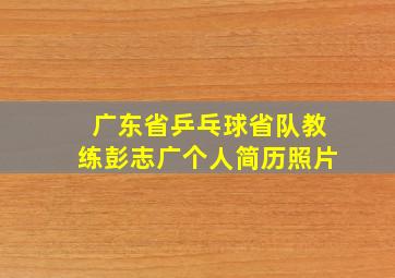 广东省乒乓球省队教练彭志广个人简历照片