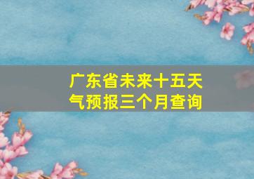 广东省未来十五天气预报三个月查询