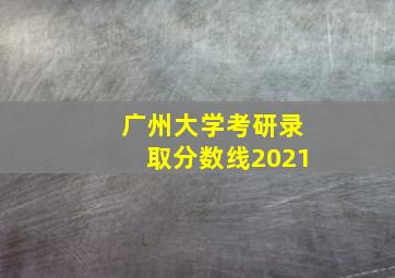 广州大学考研录取分数线2021