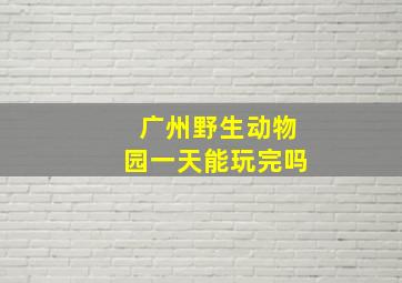 广州野生动物园一天能玩完吗