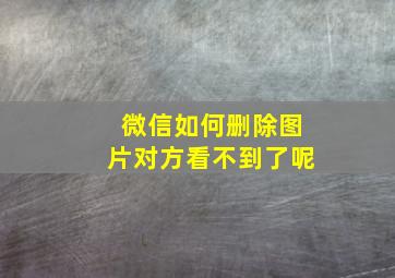 微信如何删除图片对方看不到了呢