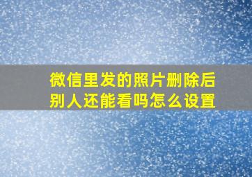 微信里发的照片删除后别人还能看吗怎么设置