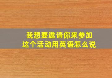 我想要邀请你来参加这个活动用英语怎么说