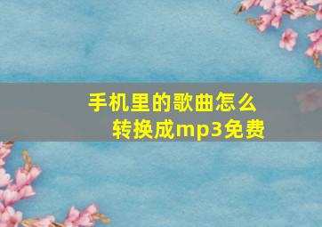 手机里的歌曲怎么转换成mp3免费