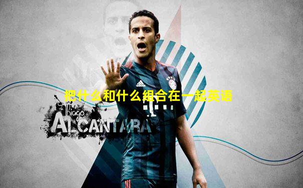 把什么和什么组合在一起英语