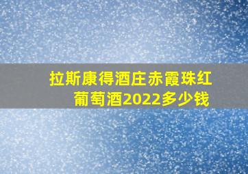 拉斯康得酒庄赤霞珠红葡萄酒2022多少钱