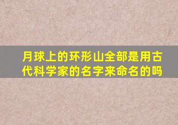 月球上的环形山全部是用古代科学家的名字来命名的吗