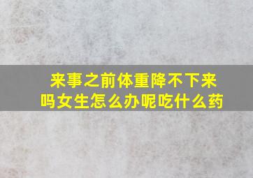 来事之前体重降不下来吗女生怎么办呢吃什么药