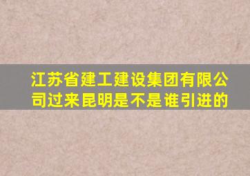 江苏省建工建设集团有限公司过来昆明是不是谁引进的