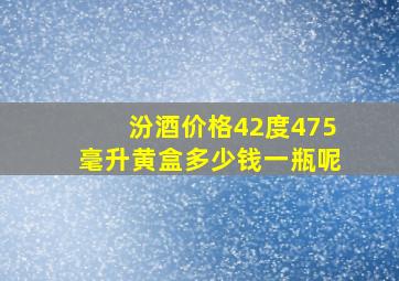 汾酒价格42度475毫升黄盒多少钱一瓶呢