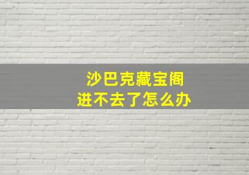 沙巴克藏宝阁进不去了怎么办